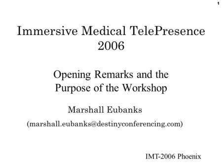 IMT-2006 Phoenix 1 Immersive Medical TelePresence 2006 Opening Remarks and the Purpose of the Workshop Marshall Eubanks