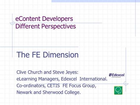 EContent Developers Different Perspectives The FE Dimension Clive Church and Steve Jeyes: eLearning Managers, Edexcel International. Co-ordinators, CETIS.