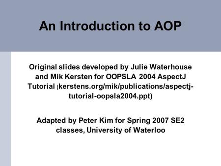 An Introduction to AOP Original slides developed by Julie Waterhouse and Mik Kersten for OOPSLA 2004 AspectJ Tutorial ( kerstens.org/mik/publications/aspectj-