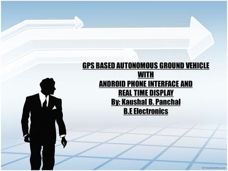 GPS BASED AUTONOMOUS GROUND VEHICLE WITH ANDROID PHONE INTERFACE AND REAL TIME DISPLAY By: Kaushal B. Panchal B.E Electronics.