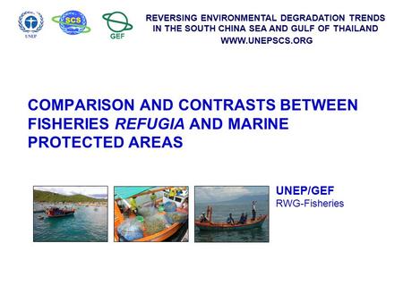 REVERSING ENVIRONMENTAL DEGRADATION TRENDS IN THE SOUTH CHINA SEA AND GULF OF THAILAND WWW.UNEPSCS.ORG COMPARISON AND CONTRASTS BETWEEN FISHERIES REFUGIA.