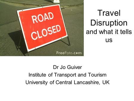 Travel Disruption and what it tells us Dr Jo Guiver Institute of Transport and Tourism University of Central Lancashire, UK.