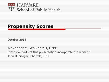 Propensity Scores October 2014 Alexander M. Walker MD, DrPH Extensive parts of this presentation incorporate the work of John D. Seeger, PharmD, DrPH.