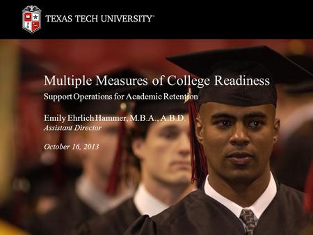 Multiple Measures of College Readiness Support Operations for Academic Retention Emily Ehrlich Hammer, M.B.A., A.B.D. Assistant Director October 16, 2013.