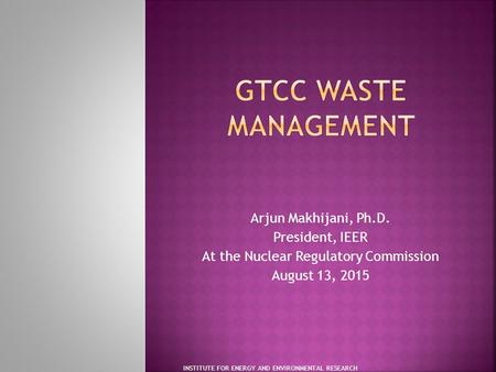 Arjun Makhijani, Ph.D. President, IEER At the Nuclear Regulatory Commission August 13, 2015 INSTITUTE FOR ENERGY AND ENVIRONMENTAL RESEARCH.