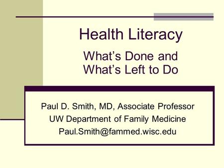 Health Literacy What’s Done and What’s Left to Do Paul D. Smith, MD, Associate Professor UW Department of Family Medicine