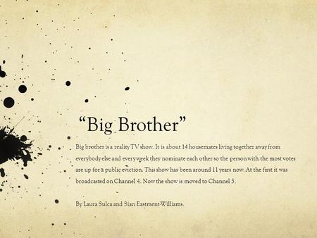 “Big Brother” Big brother is a reality TV show. It is about 14 housemates living together away from everybody else and every week they nominate each other.