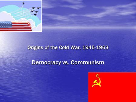 Origins of the Cold War, 1945-1963 Democracy vs. Communism.