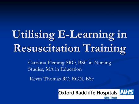 Utilising E-Learning in Resuscitation Training Catriona Fleming SRO, BSC in Nursing Studies, MA in Education Kevin Thomas RO, RGN, BSc.