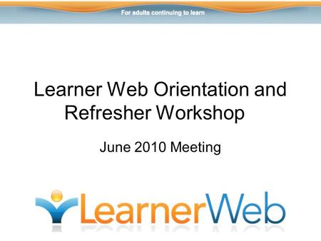 Learner Web Orientation and Refresher Workshop June 2010 Meeting.