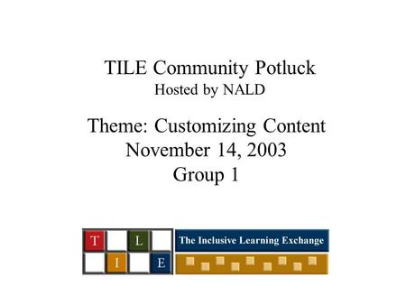 TILE Community Potluck Hosted by NALD Theme: Customizing Content November 14, 2003 Group 1.