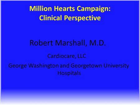 Million Hearts Campaign: Clinical Perspective Robert Marshall, M.D. Cardiocare, LLC George Washington and Georgetown University Hospitals.