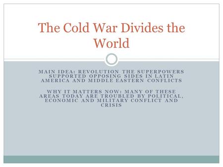 MAIN IDEA: REVOLUTION THE SUPERPOWERS SUPPORTED OPPOSING SIDES IN LATIN AMERICA AND MIDDLE EASTERN CONFLICTS WHY IT MATTERS NOW: MANY OF THESE AREAS TODAY.