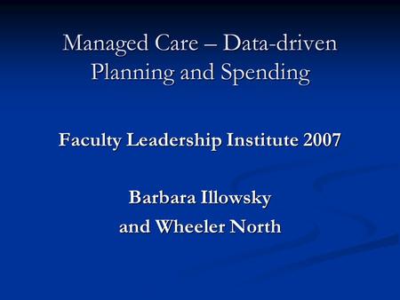 Managed Care – Data-driven Planning and Spending Faculty Leadership Institute 2007 Barbara Illowsky and Wheeler North.