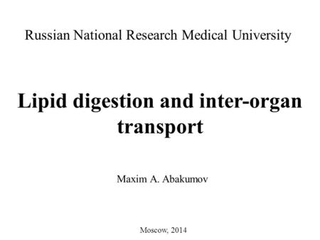 Lipid digestion and inter-organ transport Russian National Research Medical University Maxim A. Abakumov Moscow, 2014.