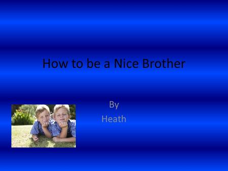 How to be a Nice Brother By Heath. Introduction Have you ever wanted to try to be a nice brother. Yes? Good because I am going to write about it and when.