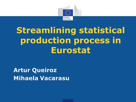 Streamlining statistical production process in Eurostat Artur Queiroz Mihaela Vacarasu.