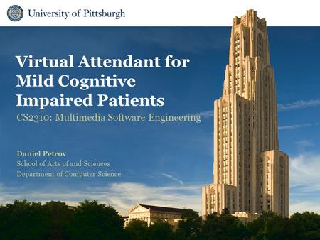 Department of Computer Science Virtual Attendant for Mild Cognitive Impaired Patients CS2310: Multimedia Software Engineering Daniel Petrov School of Arts.