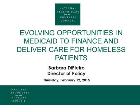 Barbara DiPietro Director of Policy Thursday, February 12, 2015 EVOLVING OPPORTUNITIES IN MEDICAID TO FINANCE AND DELIVER CARE FOR HOMELESS PATIENTS.