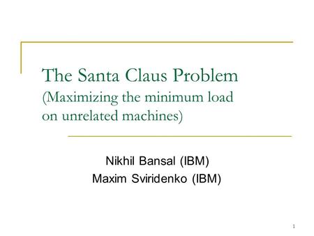 1 The Santa Claus Problem (Maximizing the minimum load on unrelated machines) Nikhil Bansal (IBM) Maxim Sviridenko (IBM)