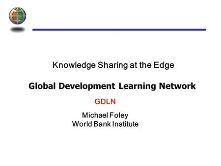 Global Development Learning Network Knowledge Sharing at the Edge Michael Foley World Bank Institute GDLN.