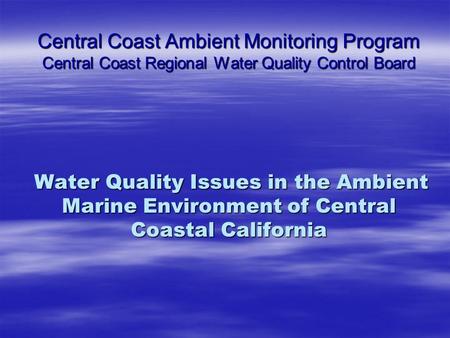 Central Coast Ambient Monitoring Program Central Coast Regional Water Quality Control Board Water Quality Issues in the Ambient Marine Environment of Central.