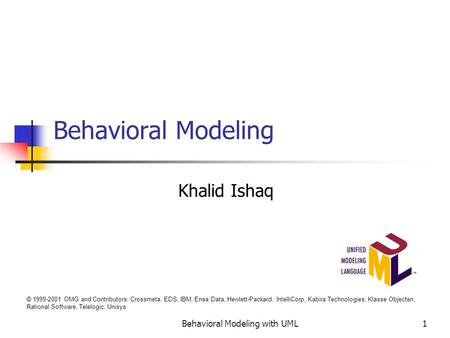 Behavioral Modeling Khalid Ishaq Behavioral Modeling with UML1 © 1999-2001 OMG and Contributors: Crossmeta, EDS, IBM, Enea Data, Hewlett-Packard, IntelliCorp,