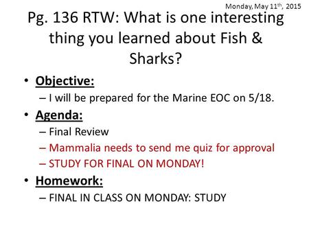 Pg. 136 RTW: What is one interesting thing you learned about Fish & Sharks? Objective: – I will be prepared for the Marine EOC on 5/18. Agenda: – Final.