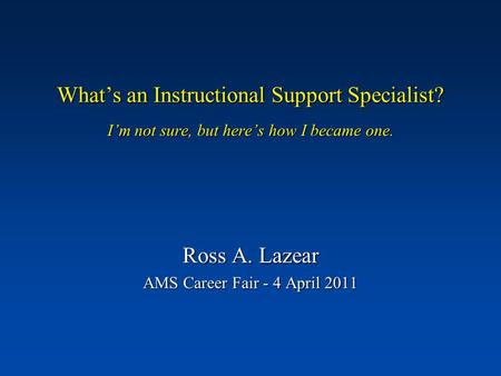 What’s an Instructional Support Specialist? I’m not sure, but here’s how I became one. Ross A. Lazear AMS Career Fair - 4 April 2011.