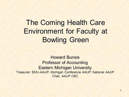 1 The Coming Health Care Environment for Faculty at Bowling Green Howard Bunsis Professor of Accounting Eastern Michigan University Treasurer: EMU-AAUP;