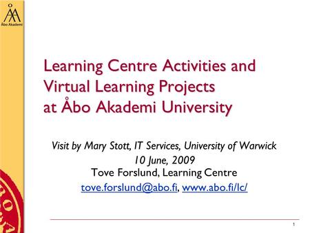 1 Learning Centre Activities and Virtual Learning Projects at Åbo Akademi University Visit by Mary Stott, IT Services, University of Warwick 10 June, 2009.