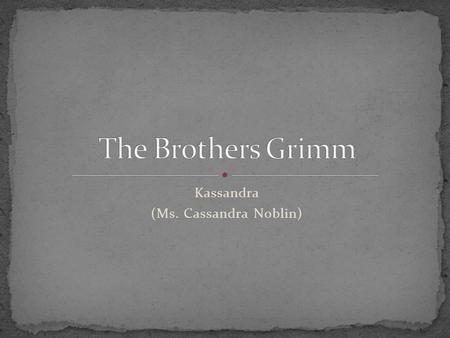 Kassandra (Ms. Cassandra Noblin). Philipp and Dorothea Grimm Eight sons and one daughter. Friedrich, Jacob, Wilhelm, Carl, Ferdinand, Ludwig, Friedrich,