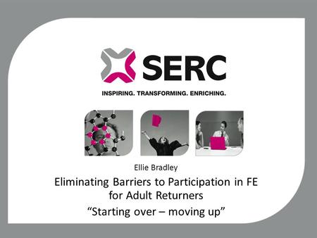 Ellie Bradley Eliminating Barriers to Participation in FE for Adult Returners “Starting over – moving up”