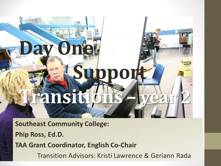 Transitions year 2 Day One Support Transitions – year 2 Southeast Community College: Phip Ross, Ed.D. TAA Grant Coordinator, English Co-Chair Transition.