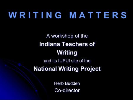 W R I T I N G M A T T E R S A workshop of the Indiana Teachers of Writing and its IUPUI site of the National Writing Project Herb Budden Co-director.