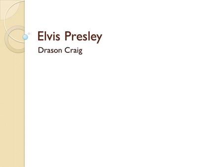 Elvis Presley Drason Craig. Life Information Date of Birth-January 8, 1935. Place of Birth-Tupelo, Mississippi. Elvis died in 1977.