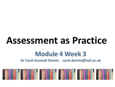 Assessment as Practice Module 4 Week 3 Dr Carol Azumah Dennis