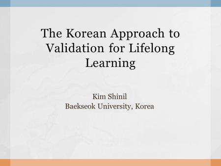 The Korean Approach to Validation for Lifelong Learning Kim Shinil Baekseok University, Korea.