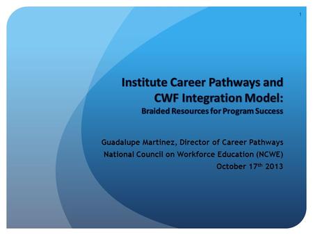 Guadalupe Martinez, Director of Career Pathways National Council on Workforce Education (NCWE) October 17 th 2013 1.