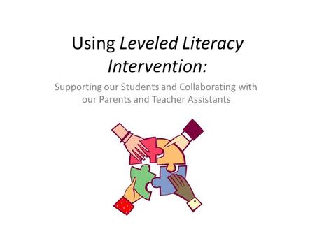 Using Leveled Literacy Intervention: Supporting our Students and Collaborating with our Parents and Teacher Assistants October 16, 2014.