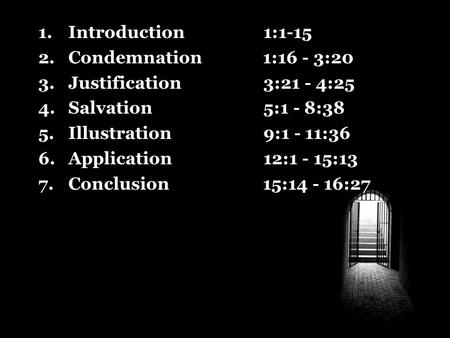 1.Introduction 1:1-15 2.Condemnation 1:16 - 3:20 3.Justification 3:21 - 4:25 4.Salvation 5:1 - 8:38 5.Illustration 9:1 - 11:36 6.Application 12:1 - 15:13.