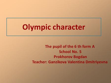 Olympic character The pupil of the 6 th form A School No. 5 Prokhorov Bogdan Teacher: Ganzikova Valentina Dmitriyevna.