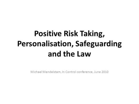 Positive Risk Taking, Personalisation, Safeguarding and the Law Michael Mandelstam, In Control conference, June 2010.