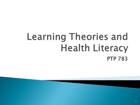 PTP 783 1. 1. Review learning theories 2. Discuss a framework in which learning can occur in Geriatric PT practice. 3. Discuss how health literacy impacts.