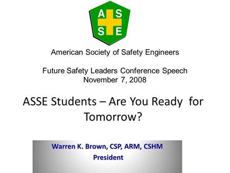 ASSE Students – Are You Ready for Tomorrow? Warren K. Brown, CSP, ARM, CSHM President President Warren K. Brown, CSP, ARM, CSHM President President American.