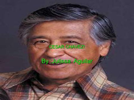 CESAR CHAVEZ! By :J	ulissa Aguilar.