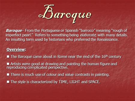 Baroque Baroque - From the Portuguese or Spanish “barroco” meaning “rough of imperfect pearl.” Refers to something being elaborate; with many details.