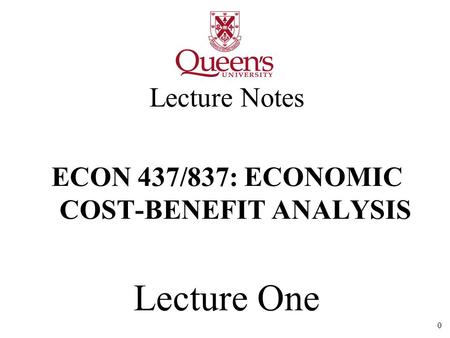 0 Lecture Notes ECON 437/837: ECONOMIC COST-BENEFIT ANALYSIS Lecture One.