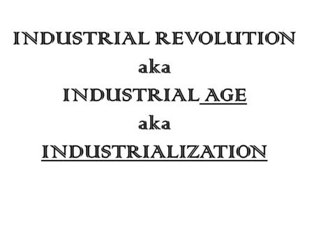 INDUSTRIAL REVOLUTION aka INDUSTRIAL AGE aka INDUSTRIALIZATION