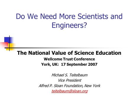 Do We Need More Scientists and Engineers? The National Value of Science Education Wellcome Trust Conference York, UK: 17 September 2007 Michael S. Teitelbaum.